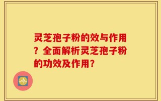灵芝孢子粉的效与作用？全面解析灵芝孢子粉的功效及作用？