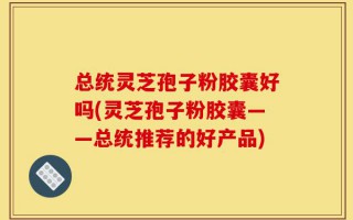 总统灵芝孢子粉胶囊好吗(灵芝孢子粉胶囊——总统推荐的好产品)