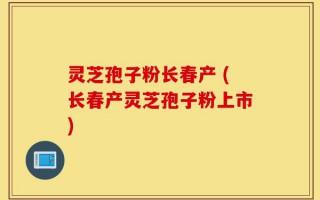 灵芝孢子粉长春产 (长春产灵芝孢子粉上市)