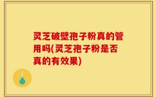 灵芝破壁孢子粉真的管用吗(灵芝孢子粉是否真的有效果)