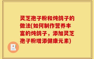 灵芝孢子粉和炖鸽子的做法(如何制作营养丰富的炖鸽子，添加灵芝孢子粉增添健康元素)