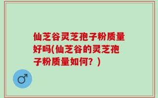 仙芝谷灵芝孢子粉质量好吗(仙芝谷的灵芝孢子粉质量如何？)