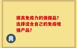 提高免疫力的保健品？选择适合自己的免疫增强产品？