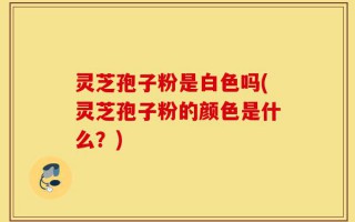灵芝孢子粉是白色吗(灵芝孢子粉的颜色是什么？)
