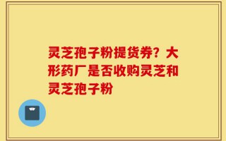 灵芝孢子粉提货券？大形药厂是否收购灵芝和灵芝孢子粉