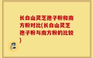 长白山灵芝孢子粉和南方粉对比(长白山灵芝孢子粉与南方粉的比较)