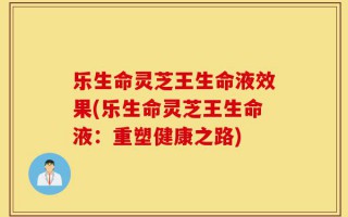 乐生命灵芝王生命液效果(乐生命灵芝王生命液：重塑健康之路)