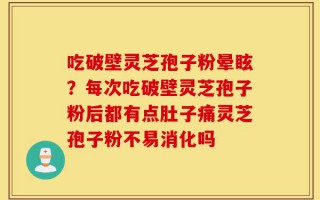 吃破壁灵芝孢子粉晕眩？每次吃破壁灵芝孢子粉后都有点肚子痛灵芝孢子粉不易消化吗
