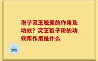 孢子灵芝胶囊的作用及功效？灵芝孢子粉的功效和作用是什么