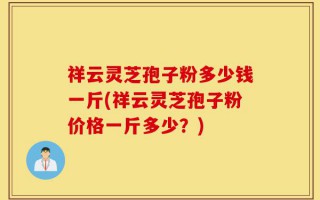 祥云灵芝孢子粉多少钱一斤(祥云灵芝孢子粉价格一斤多少？)