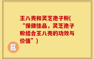 王八壳和灵芝孢子粉(“保健佳品，灵芝孢子粉结合王八壳的功效与价值”)