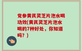 党参黄芪灵芝片泡水喝功效(黄芪灵芝片泡水喝的7种好处，你知道吗？)