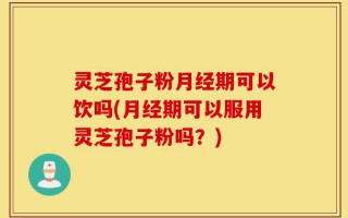 灵芝孢子粉月经期可以饮吗(月经期可以服用灵芝孢子粉吗？)