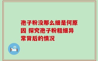 孢子粉没那么细是何原因 探究孢子粉粗细异常背后的情况