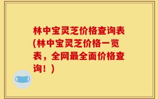 林中宝灵芝价格查询表(林中宝灵芝价格一览表，全网最全面价格查询！)