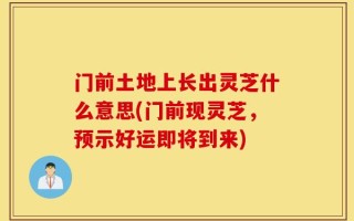 门前土地上长出灵芝什么意思(门前现灵芝，预示好运即将到来)