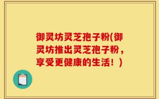 御灵坊灵芝孢子粉(御灵坊推出灵芝孢子粉，享受更健康的生活！)