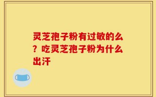 灵芝孢子粉有过敏的么？吃灵芝孢子粉为什么出汗