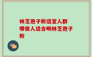 林芝孢子粉适宜人群 哪些人适合喝林芝孢子粉