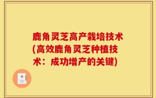 鹿角灵芝高产栽培技术(高效鹿角灵芝种植技术：成功增产的关键)