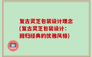 复古灵芝包装设计理念(复古灵芝包装设计：回归经典的优雅风格)