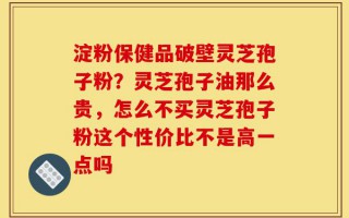 淀粉保健品破壁灵芝孢子粉？灵芝孢子油那么贵，怎么不买灵芝孢子粉这个性价比不是高一点吗
