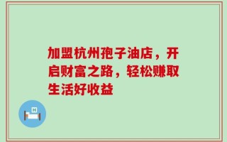 加盟杭州孢子油店，开启财富之路，轻松赚取生活好收益