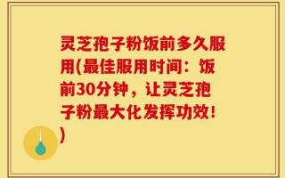 灵芝孢子粉饭前多久服用(最佳服用时间：饭前30分钟，让灵芝孢子粉最大化发挥功效！)