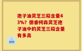 孢子油灵芝三萜含量43%？德睿柯森灵芝孢子油中的灵芝三萜含量有多高