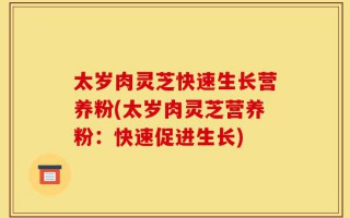 太岁肉灵芝快速生长营养粉(太岁肉灵芝营养粉：快速促进生长)