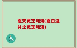 夏天灵芝炖汤(夏日滋补之灵芝炖汤)
