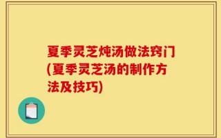 夏季灵芝炖汤做法窍门(夏季灵芝汤的制作方法及技巧)