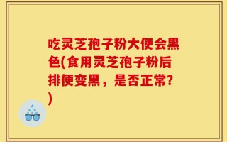 吃灵芝孢子粉大便会黑色(食用灵芝孢子粉后排便变黑，是否正常？)