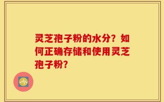 灵芝孢子粉的水分？如何正确存储和使用灵芝孢子粉？