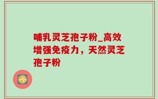 哺乳灵芝孢子粉_高效增强免疫力，天然灵芝孢子粉