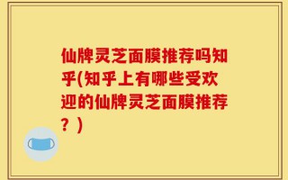 仙牌灵芝面膜推荐吗知乎(知乎上有哪些受欢迎的仙牌灵芝面膜推荐？)