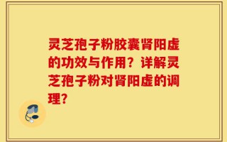 灵芝孢子粉胶囊肾阳虚的功效与作用？详解灵芝孢子粉对肾阳虚的调理？