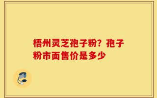 梧州灵芝孢子粉？孢子粉市面售价是多少