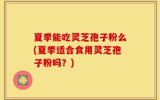 夏季能吃灵芝孢子粉么(夏季适合食用灵芝孢子粉吗？)