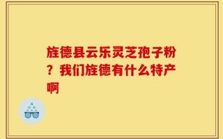 旌德县云乐灵芝孢子粉？我们旌德有什么特产啊