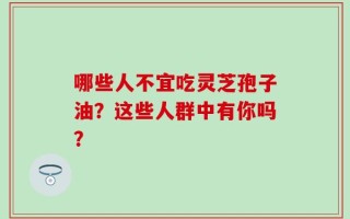 哪些人不宜吃灵芝孢子油？这些人群中有你吗？