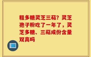 粗多糖灵芝三萜？灵芝孢子粉吃了一年了，灵芝多糖、三萜成份含量双高吗