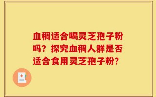血稠适合喝灵芝孢子粉吗？探究血稠人群是否适合食用灵芝孢子粉？