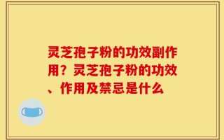灵芝孢子粉的功效副作用？灵芝孢子粉的功效、作用及禁忌是什么