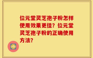 位元堂灵芝孢子粉怎样使用效果更佳？位元堂灵芝孢子粉的正确使用方法？