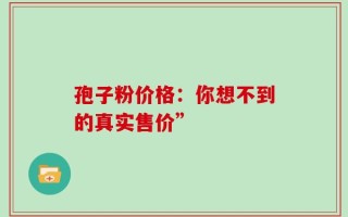 孢子粉价格：你想不到的真实售价”