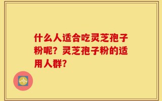 什么人适合吃灵芝孢子粉呢？灵芝孢子粉的适用人群？