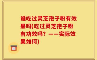 谁吃过灵芝孢子粉有效果吗(吃过灵芝孢子粉有功效吗？——实际效果如何)
