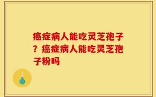 癌症病人能吃灵芝孢子？癌症病人能吃灵芝孢子粉吗