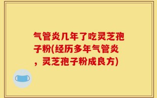 气管炎几年了吃灵芝孢子粉(经历多年气管炎，灵芝孢子粉成良方)